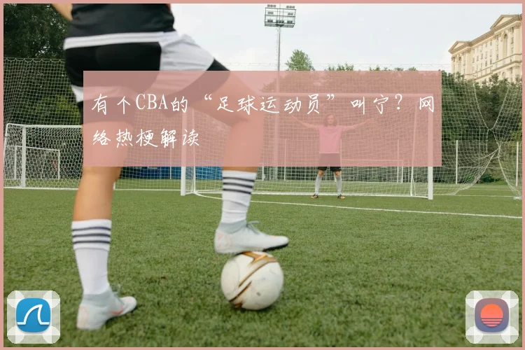 有个CBA的“足球运动员”叫宁？网络热梗解读