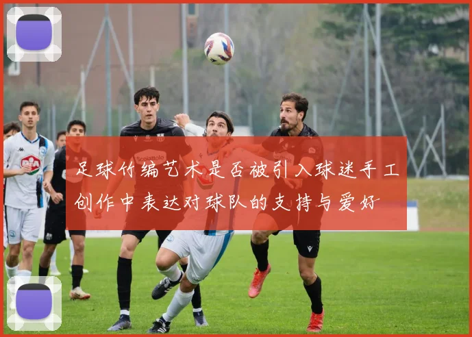 足球竹编艺术是否被引入球迷手工创作中表达对球队的支持与爱好