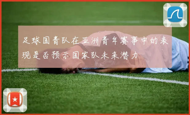 足球国青队在亚洲青年赛事中的表现是否预示国家队未来潜力
