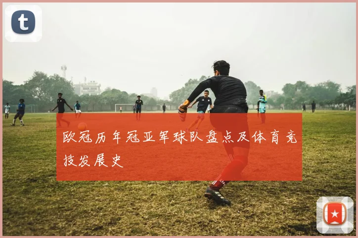 欧冠历年冠亚军球队盘点及体育竞技发展史