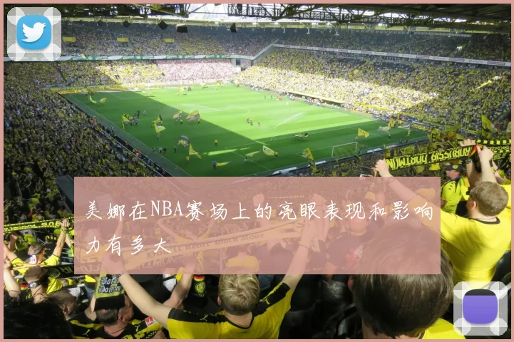 美娜在NBA赛场上的亮眼表现和影响力有多大