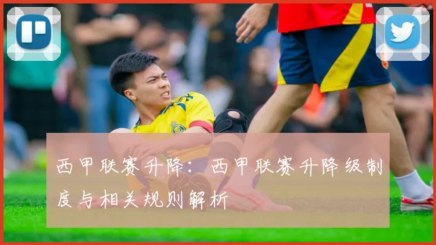 西甲联赛升降:西甲联赛升降级制度与相关规则解析